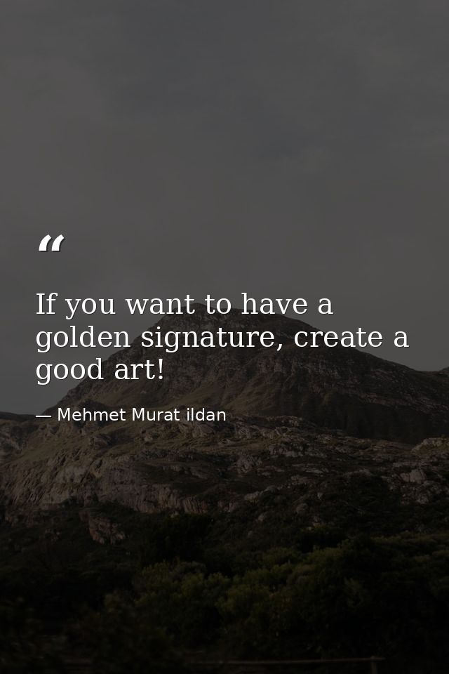 If you want to have a golden signature, create a good art! — Mehmet Murat ildan