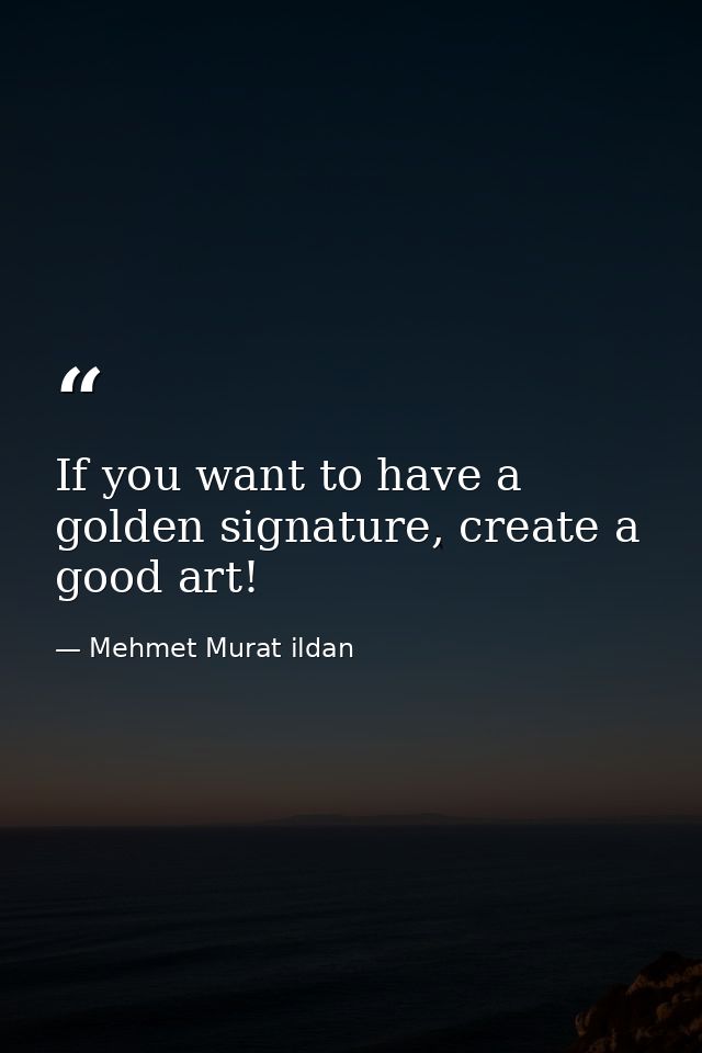 If you want to have a golden signature, create a good art! — Mehmet Murat ildan