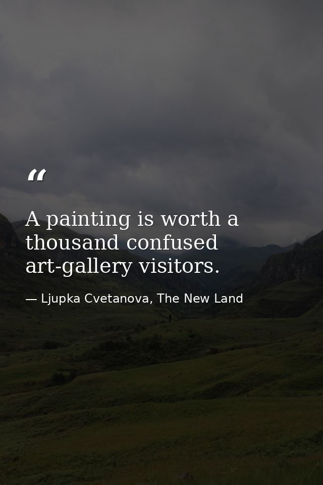 A painting is worth a thousand confused art-gallery visitors. — Ljupka Cvetanova, The New Land