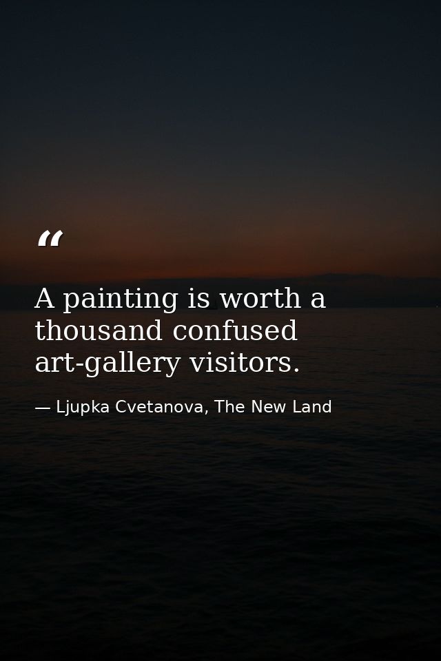 A painting is worth a thousand confused art-gallery visitors. — Ljupka Cvetanova, The New Land