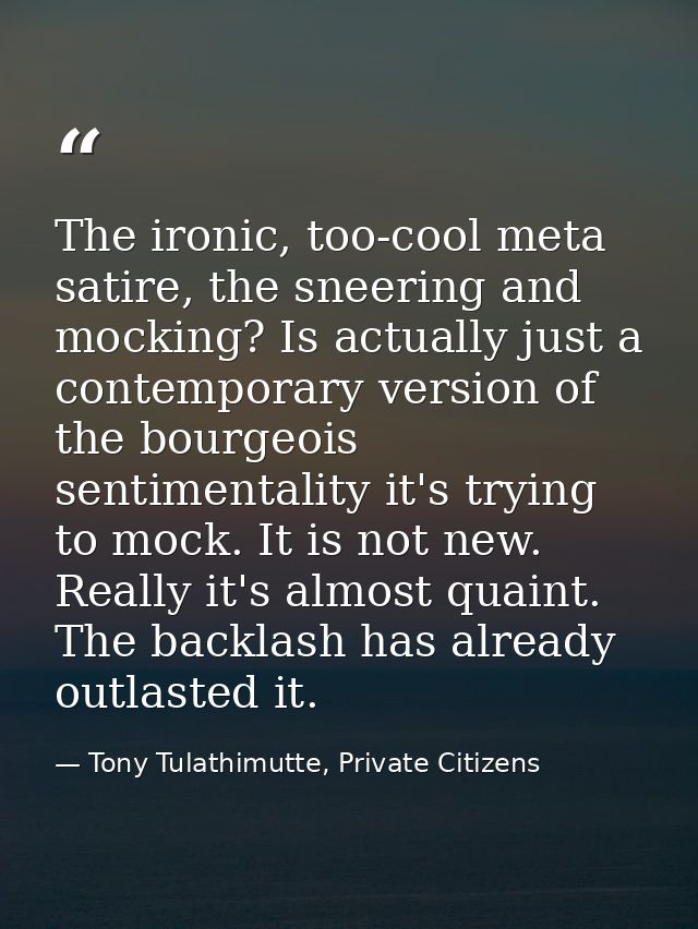 The ironic, too-cool meta satire, the sneering and mocking? Is actually just a contemporary version of the bourgeois sen — Tony Tulathimutte, Private Citizens
