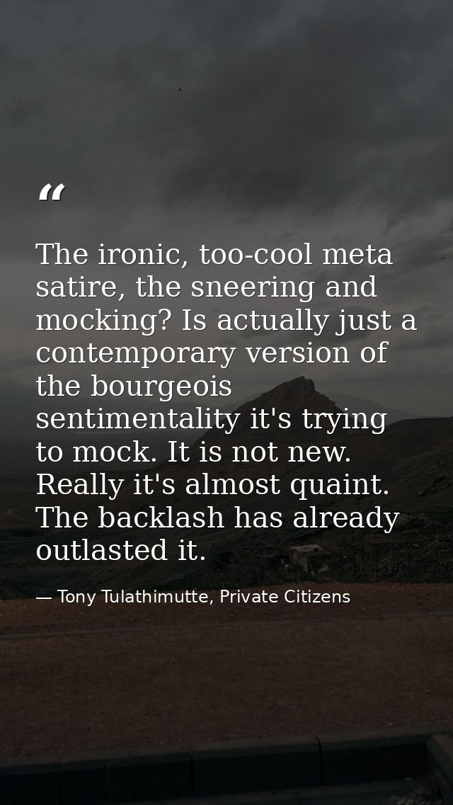 The ironic, too-cool meta satire, the sneering and mocking? Is actually just a contemporary version of the bourgeois sen — Tony Tulathimutte, Private Citizens