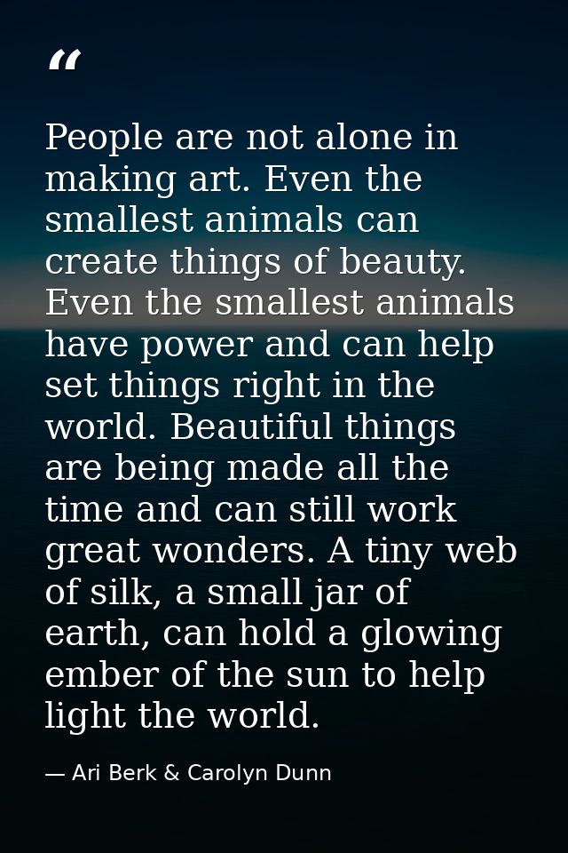 People are not alone in making art. Even the smallest animals can create things of beauty. Even the smallest animals hav — Ari Berk & Carolyn Dunn
