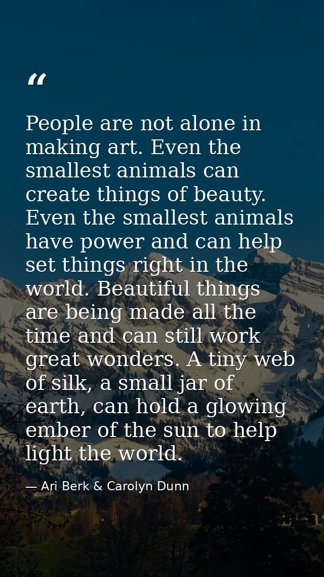 People are not alone in making art. Even the smallest animals can create things of beauty. Even the smallest animals hav — Ari Berk & Carolyn Dunn