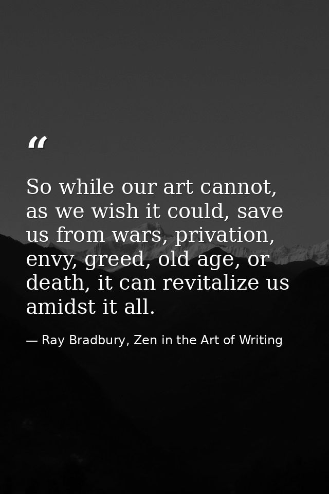So while our art cannot, as we wish it could, save us from wars, privation, envy, greed, old age, or death, it can revit — Ray Bradbury, Zen in the Art of Writing