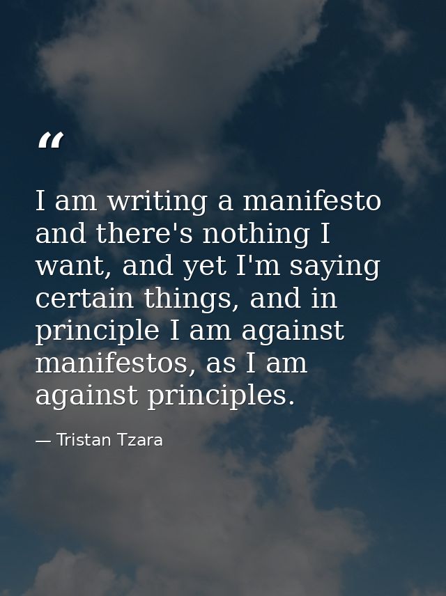 I am writing a manifesto and there's nothing I want, and yet I'm saying certain things, and in principle I am against ma — Tristan Tzara