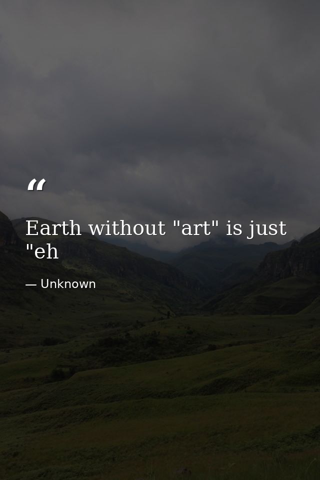 Earth without "art" is just "eh — Unknown