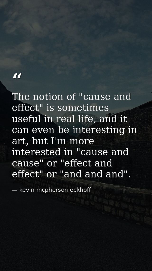 The notion of "cause and effect" is sometimes useful in real life, and it can even be interesting in art, but I'm more i — kevin mcpherson eckhoff