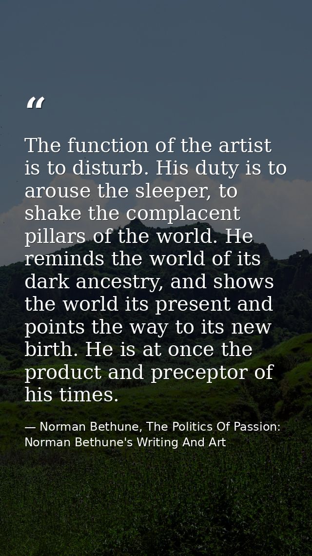 The function of the artist is to disturb. His duty is to arouse the sleeper, to shake the complacent pillars of the worl — Norman Bethune, The Politics Of Passion: Norman Bethune's Writing And Art