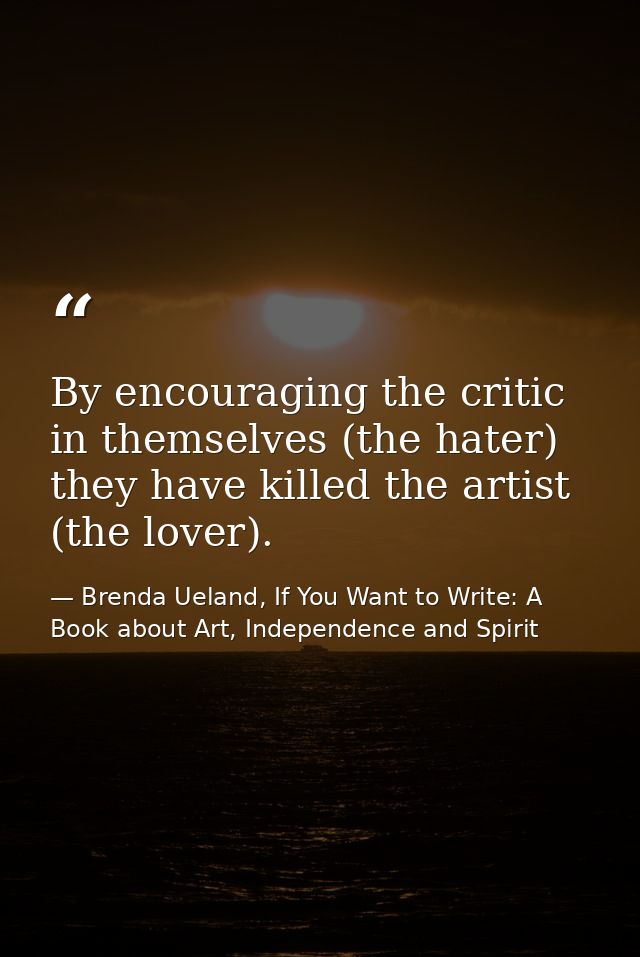 By encouraging the critic in themselves (the hater) they have killed the artist (the lover). — Brenda Ueland, If You Want to Write: A Book about Art, Independence and Spirit