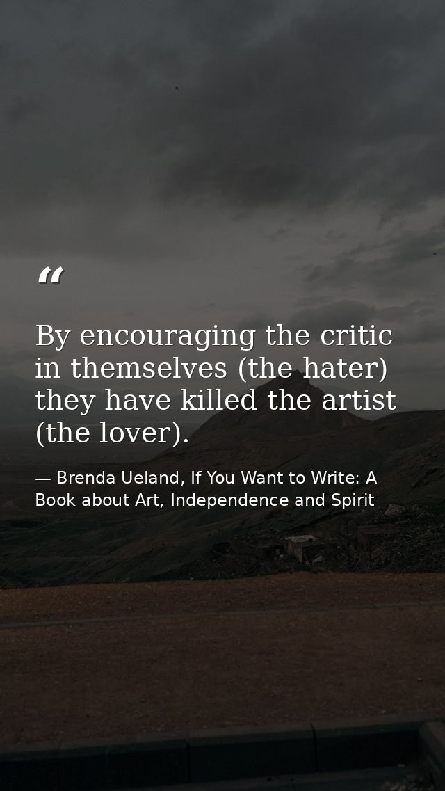 By encouraging the critic in themselves (the hater) they have killed the artist (the lover). — Brenda Ueland, If You Want to Write: A Book about Art, Independence and Spirit