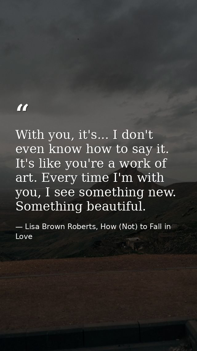 With you, it's... I don't even know how to say it. It's like you're a work of art. Every time I'm with you, I see someth — Lisa Brown Roberts, How (Not) to Fall in Love