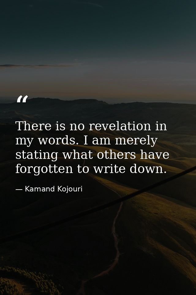 There is no revelation in my words. I am merely stating what others have forgotten to write down. — Kamand Kojouri