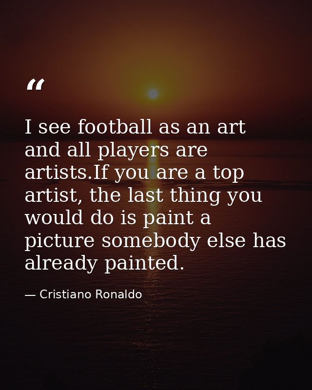 I see football as an art and all players are artists.If you are a top artist, the last thing you would do is paint a pic — Cristiano Ronaldo