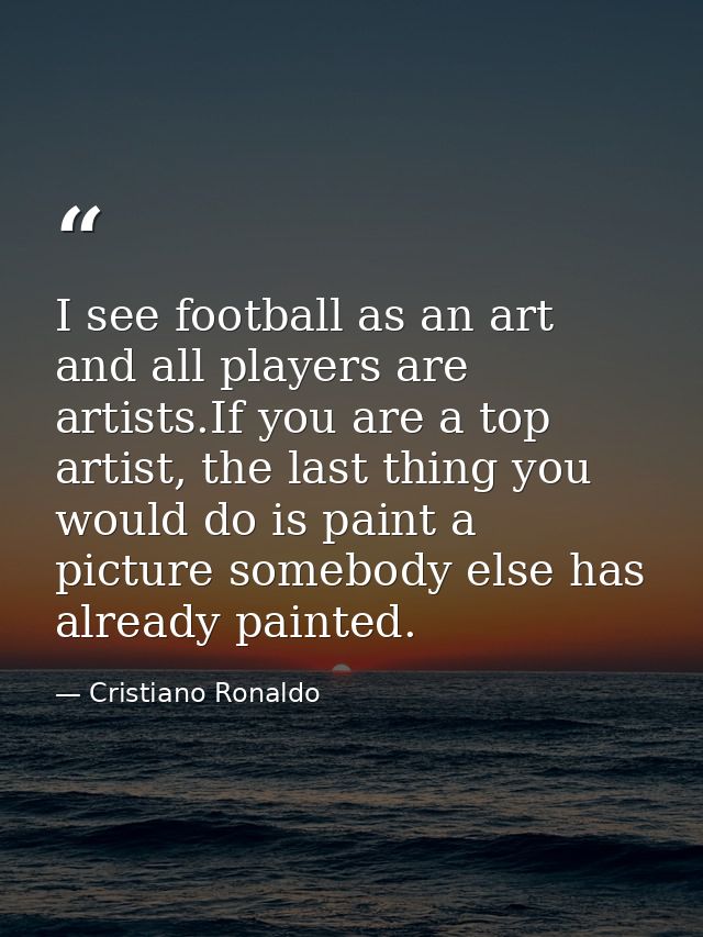 I see football as an art and all players are artists.If you are a top artist, the last thing you would do is paint a pic — Cristiano Ronaldo