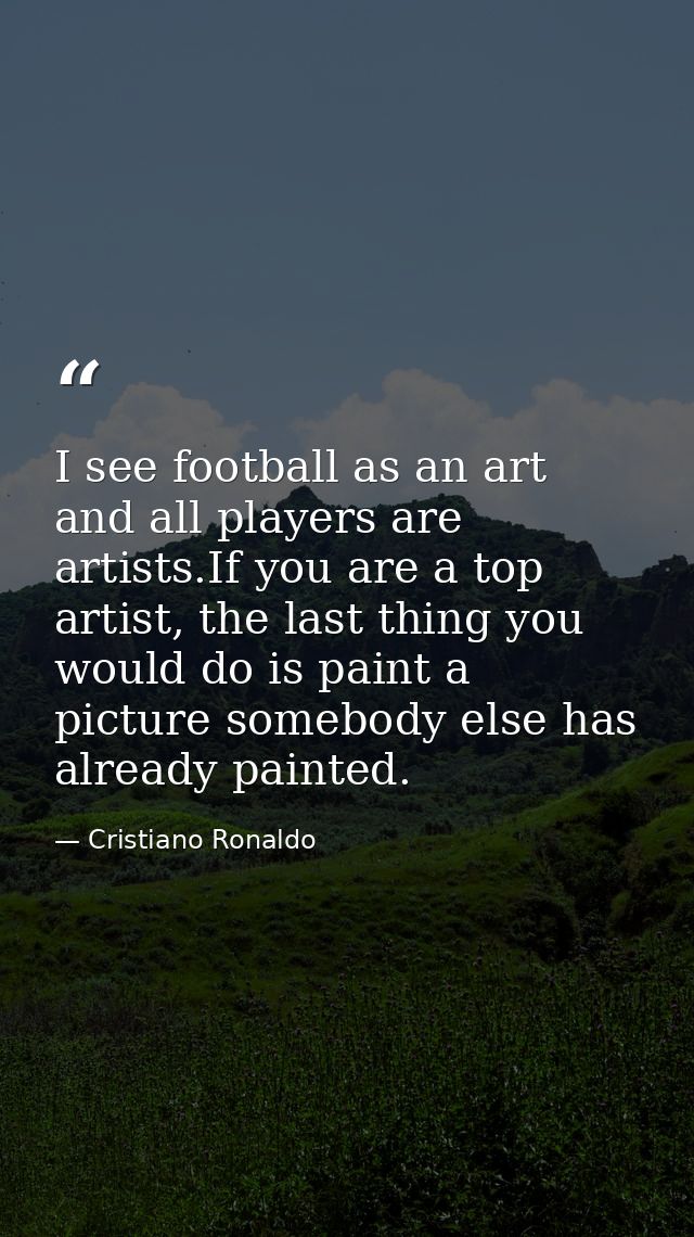 I see football as an art and all players are artists.If you are a top artist, the last thing you would do is paint a pic — Cristiano Ronaldo