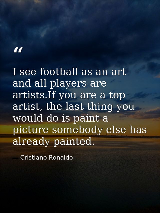 I see football as an art and all players are artists.If you are a top artist, the last thing you would do is paint a pic — Cristiano Ronaldo