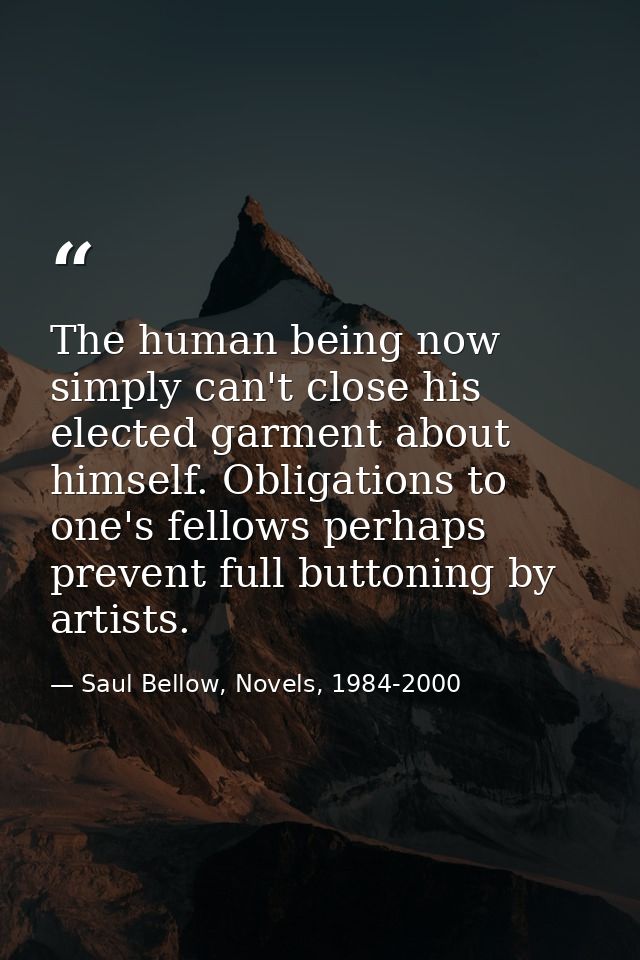 The human being now simply can't close his elected garment about himself. Obligations to one's fellows perhaps prevent f — Saul Bellow, Novels, 1984-2000