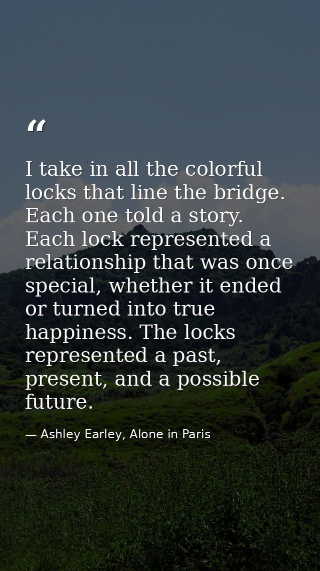 I take in all the colorful locks that line the bridge. Each one told a story. Each lock represented a relationship that  — Ashley Earley, Alone in Paris