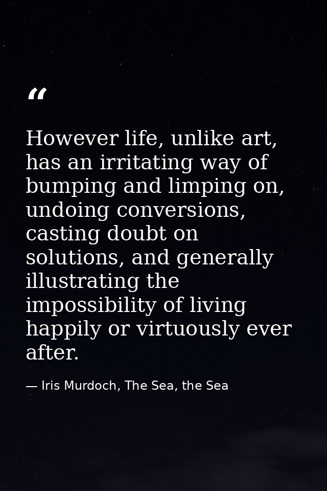 However life, unlike art, has an irritating way of bumping and limping on, undoing conversions, casting doubt on solutio — Iris Murdoch, The Sea, the Sea