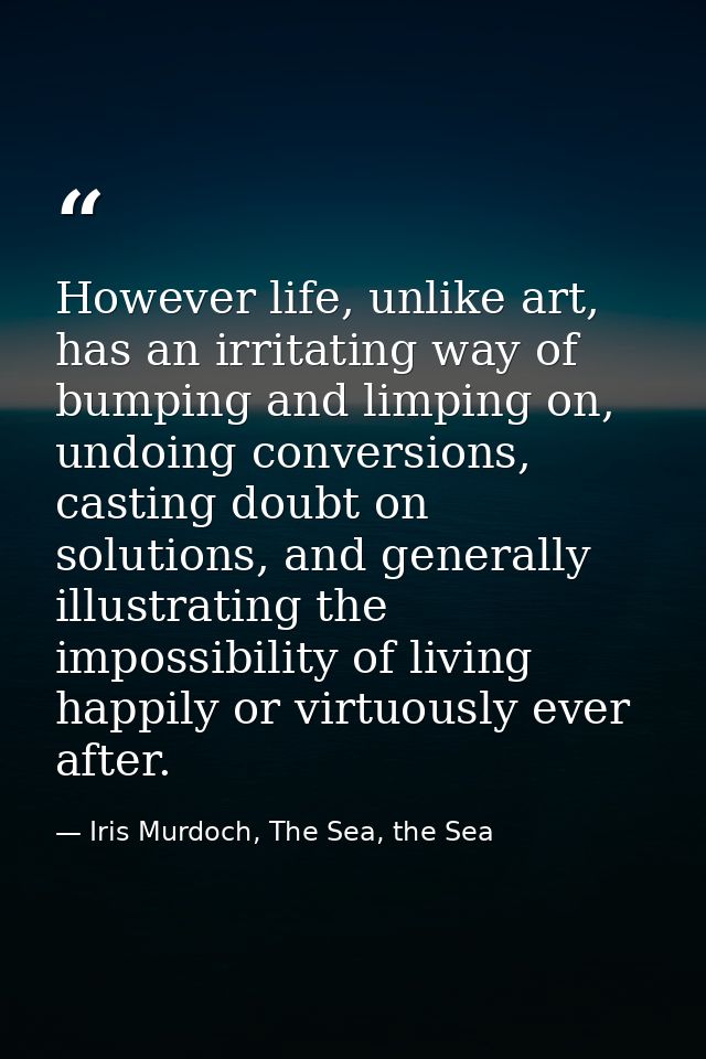 However life, unlike art, has an irritating way of bumping and limping on, undoing conversions, casting doubt on solutio — Iris Murdoch, The Sea, the Sea