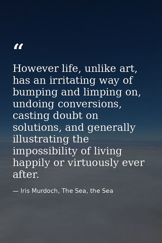 However life, unlike art, has an irritating way of bumping and limping on, undoing conversions, casting doubt on solutio — Iris Murdoch, The Sea, the Sea