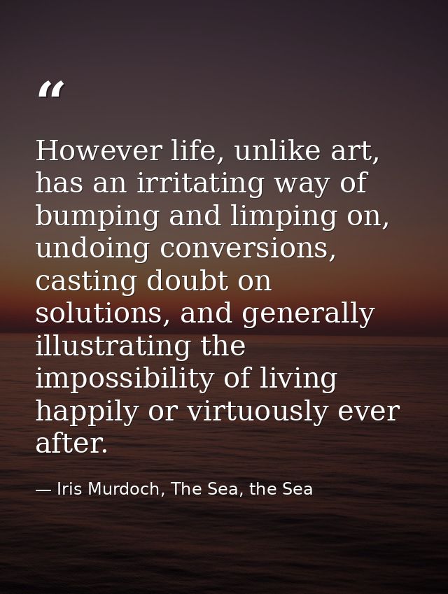 However life, unlike art, has an irritating way of bumping and limping on, undoing conversions, casting doubt on solutio — Iris Murdoch, The Sea, the Sea