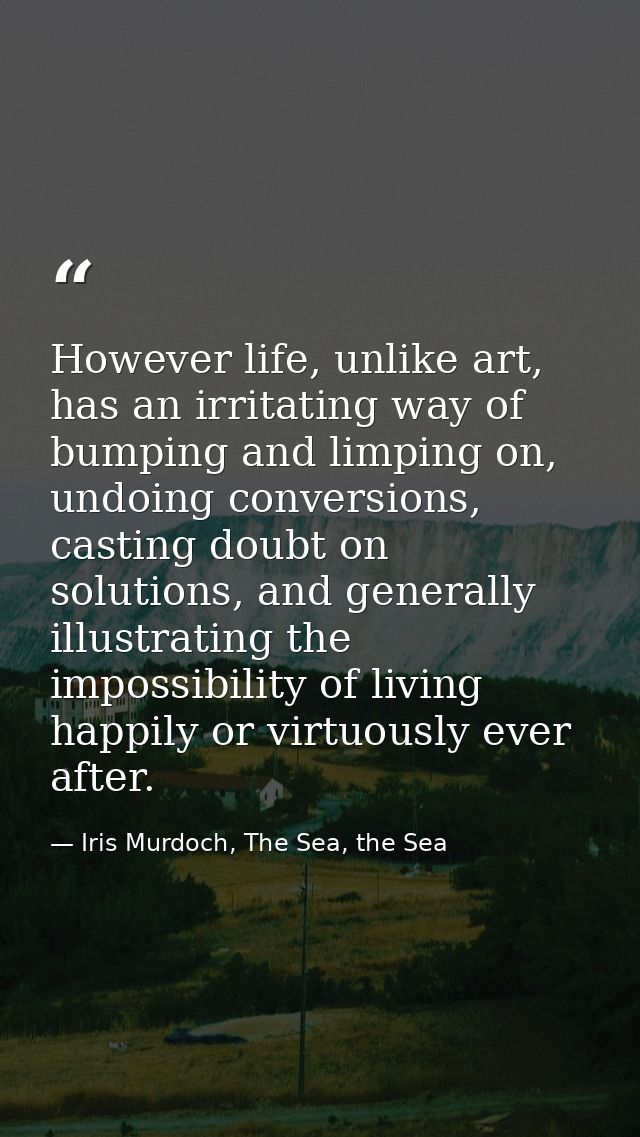 However life, unlike art, has an irritating way of bumping and limping on, undoing conversions, casting doubt on solutio — Iris Murdoch, The Sea, the Sea
