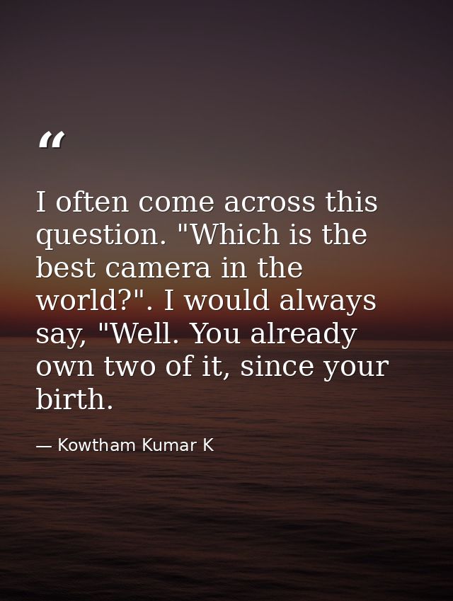 I often come across this question. "Which is the best camera in the world?". I would always say, "Well. You already own  — Kowtham Kumar K