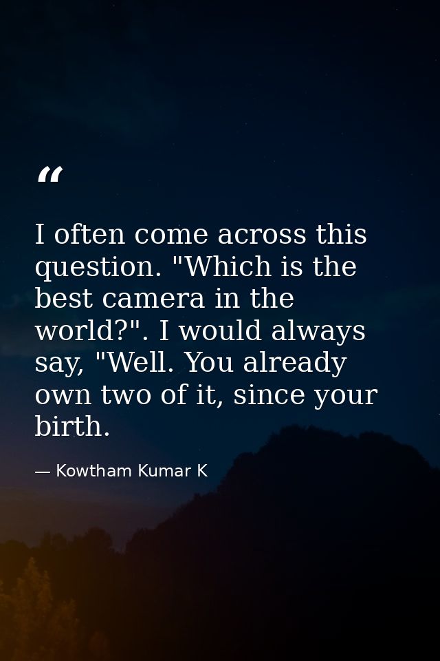 I often come across this question. "Which is the best camera in the world?". I would always say, "Well. You already own  — Kowtham Kumar K