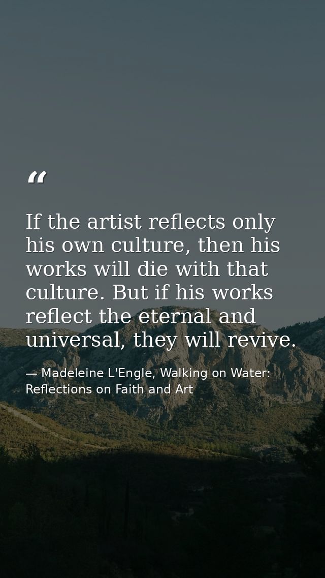 If the artist reflects only his own culture, then his works will die with that culture. But if his works reflect the ete — Madeleine L'Engle, Walking on Water: Reflections on Faith and Art