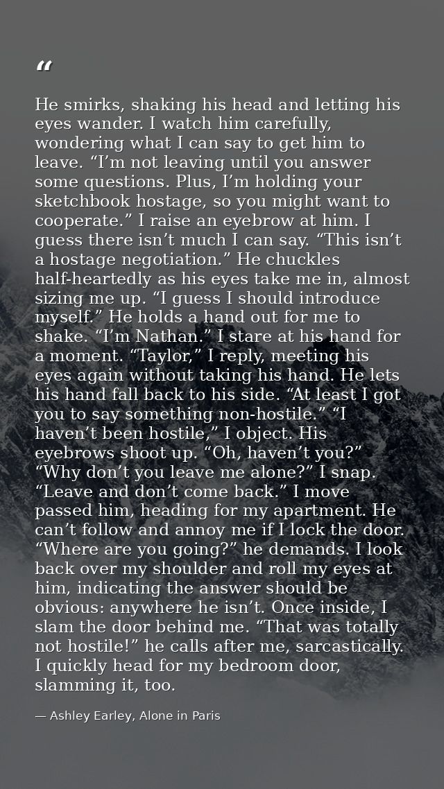 He smirks, shaking his head and letting his eyes wander. I watch him carefully, wondering what I can say to get him to l — Ashley Earley, Alone in Paris