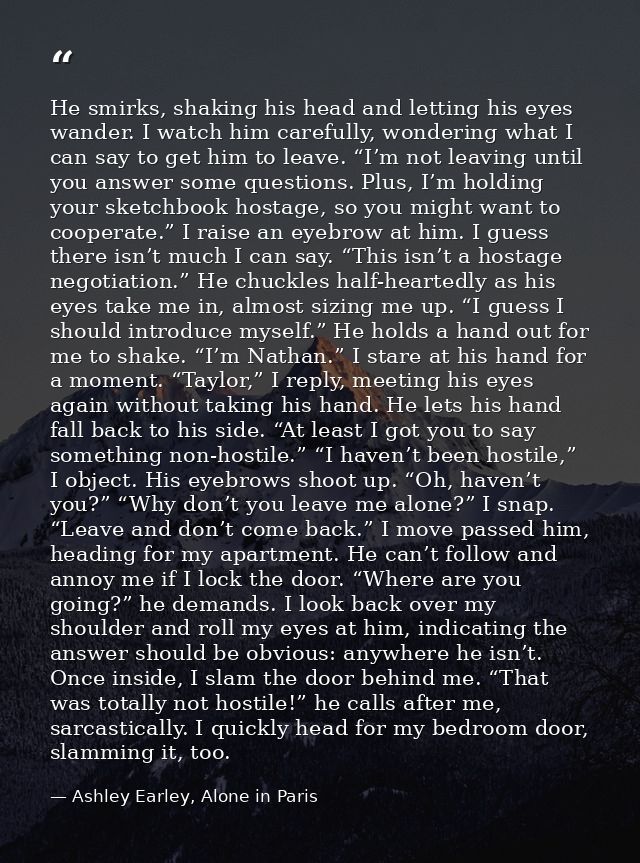 He smirks, shaking his head and letting his eyes wander. I watch him carefully, wondering what I can say to get him to l — Ashley Earley, Alone in Paris