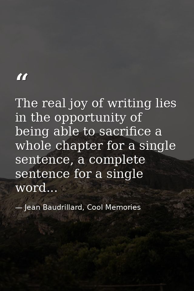 The real joy of writing lies in the opportunity of being able to sacrifice a whole chapter for a single sentence, a comp — Jean Baudrillard, Cool Memories