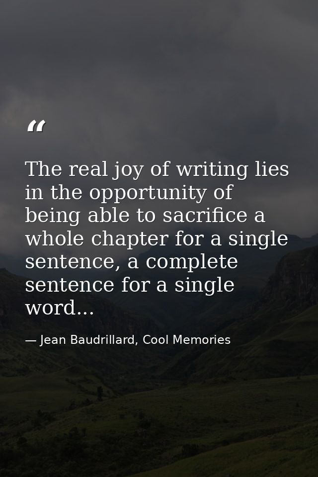 The real joy of writing lies in the opportunity of being able to sacrifice a whole chapter for a single sentence, a comp — Jean Baudrillard, Cool Memories