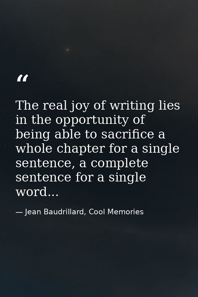 The real joy of writing lies in the opportunity of being able to sacrifice a whole chapter for a single sentence, a comp — Jean Baudrillard, Cool Memories