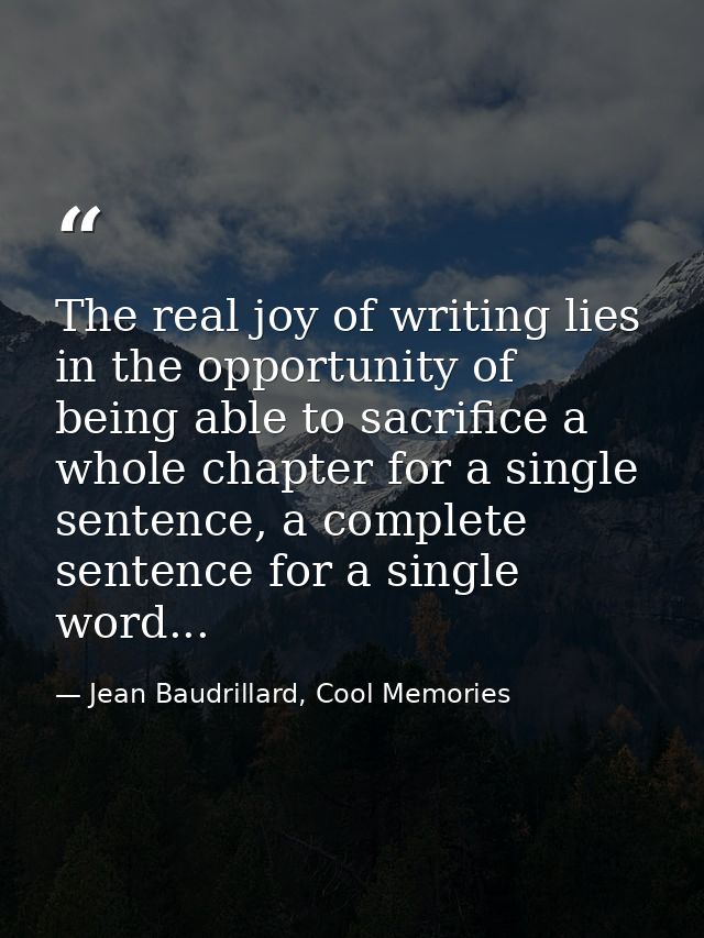 The real joy of writing lies in the opportunity of being able to sacrifice a whole chapter for a single sentence, a comp — Jean Baudrillard, Cool Memories