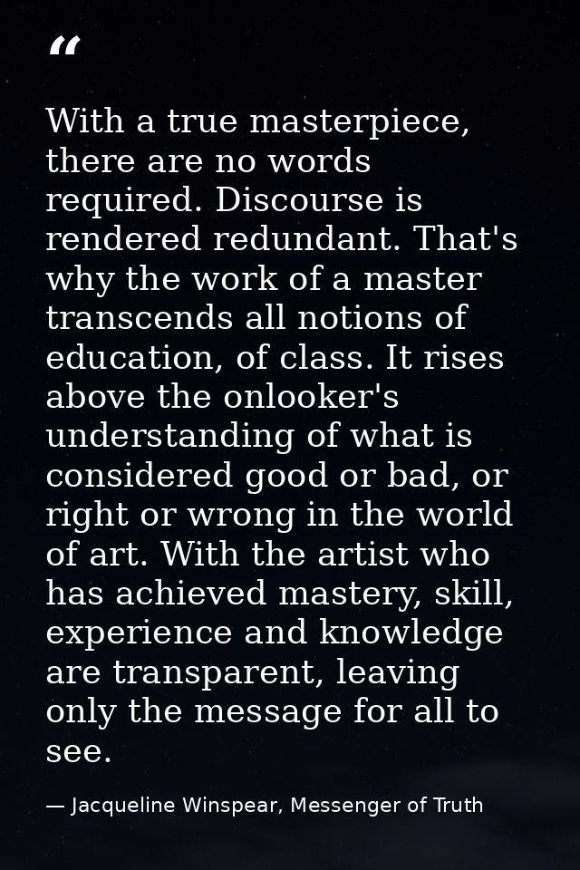 With a true masterpiece, there are no words required. Discourse is rendered redundant. That's why the work of a master t — Jacqueline Winspear, Messenger of Truth