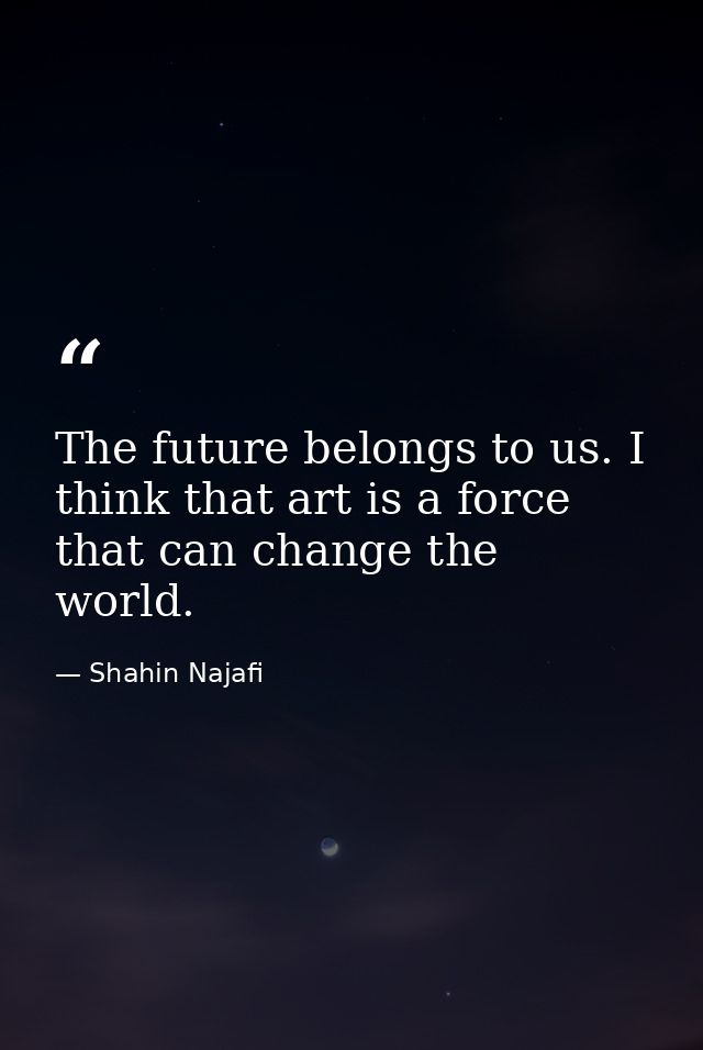 The future belongs to us. I think that art is a force that can change the world. — Shahin Najafi