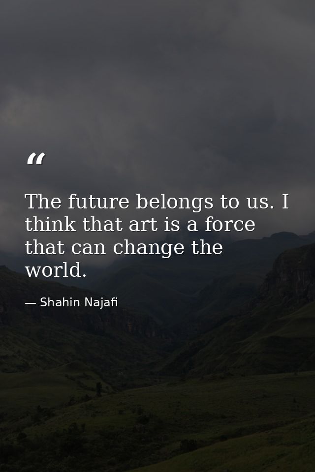 The future belongs to us. I think that art is a force that can change the world. — Shahin Najafi