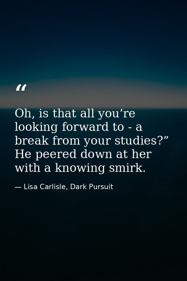 Oh, is that all you’re looking forward to - a break from your studies?” He peered down at her with a knowing smirk. — Lisa Carlisle, Dark Pursuit