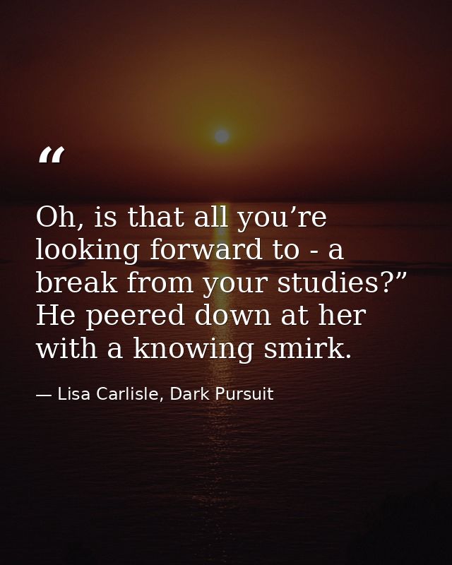 Oh, is that all you’re looking forward to - a break from your studies?” He peered down at her with a knowing smirk. — Lisa Carlisle, Dark Pursuit