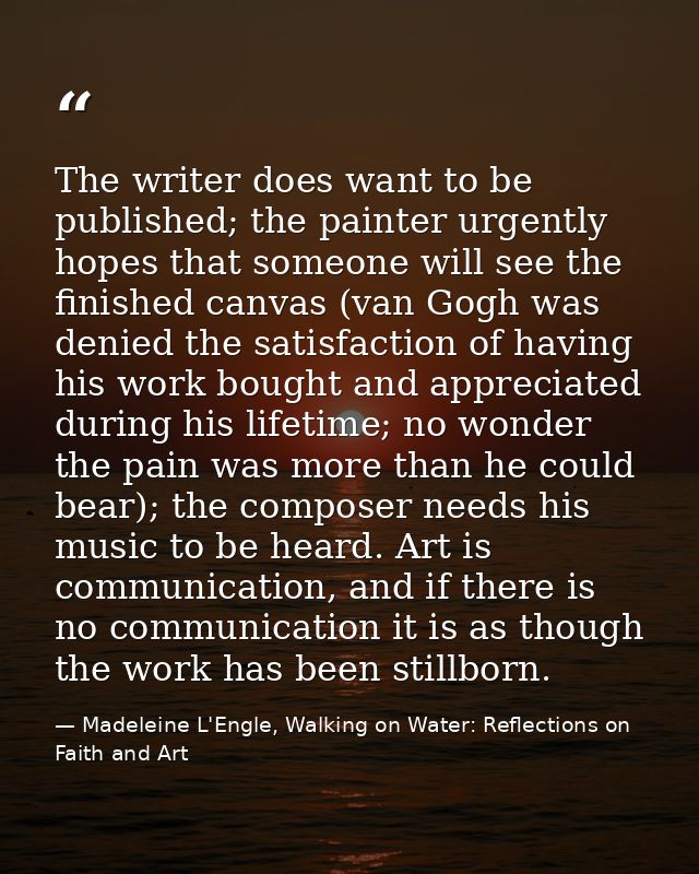 The writer does want to be published; the painter urgently hopes that someone will see the finished canvas (van Gogh was — Madeleine L'Engle, Walking on Water: Reflections on Faith and Art