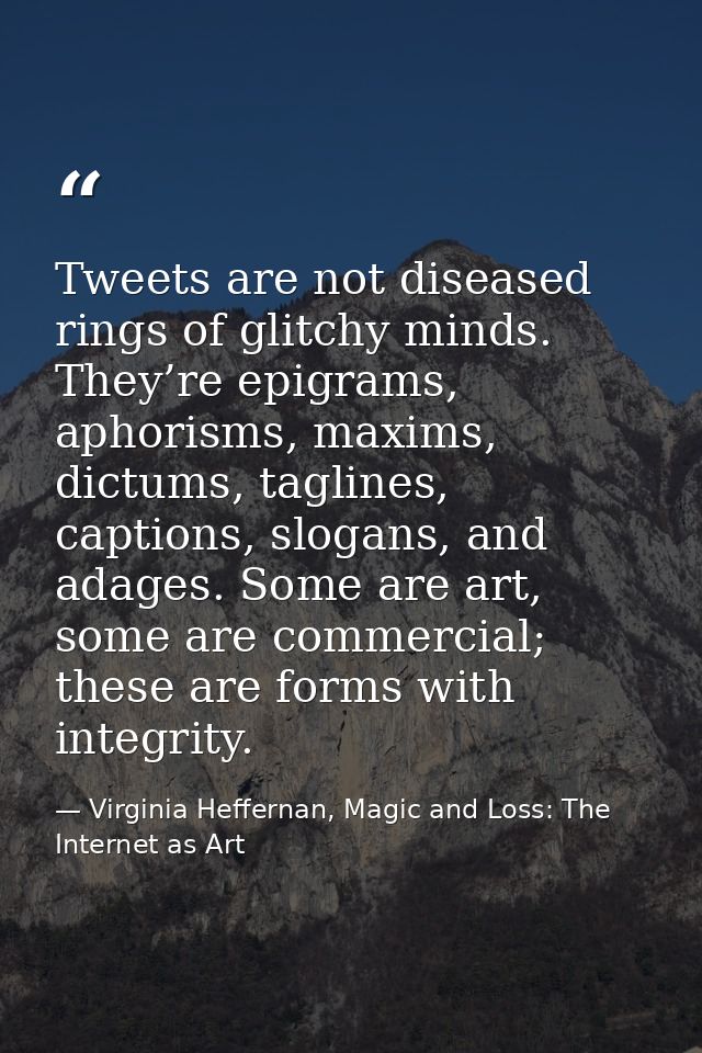 Tweets are not diseased rings of glitchy minds. They’re epigrams, aphorisms, maxims, dictums, taglines, captions, slogan — Virginia Heffernan, Magic and Loss: The Internet as Art