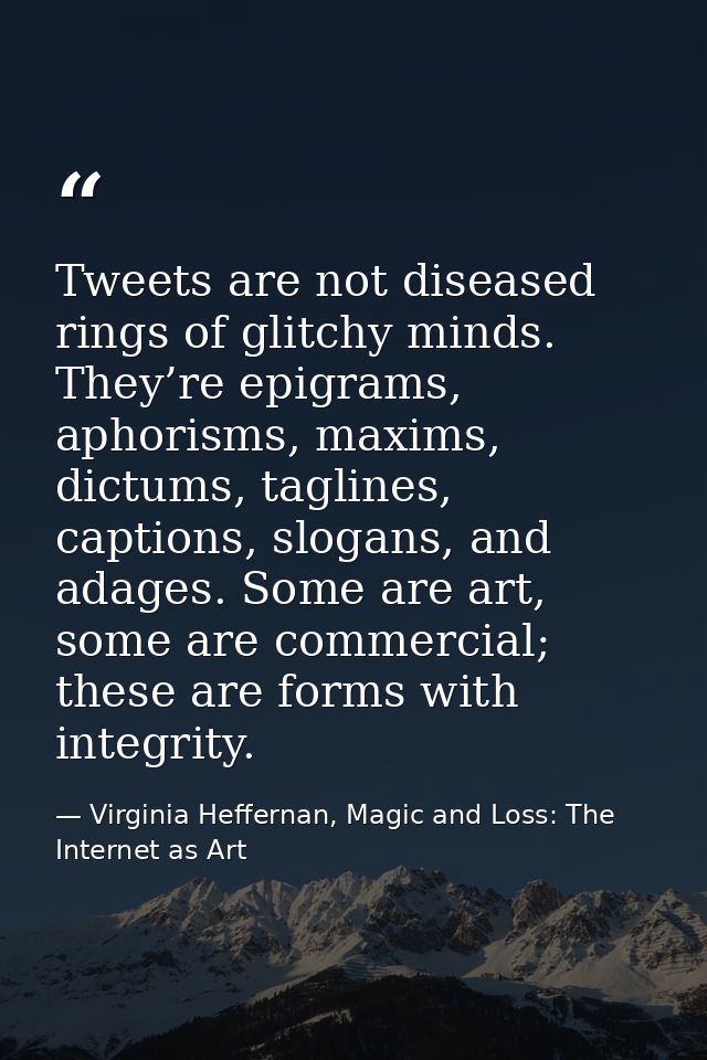 Tweets are not diseased rings of glitchy minds. They’re epigrams, aphorisms, maxims, dictums, taglines, captions, slogan — Virginia Heffernan, Magic and Loss: The Internet as Art
