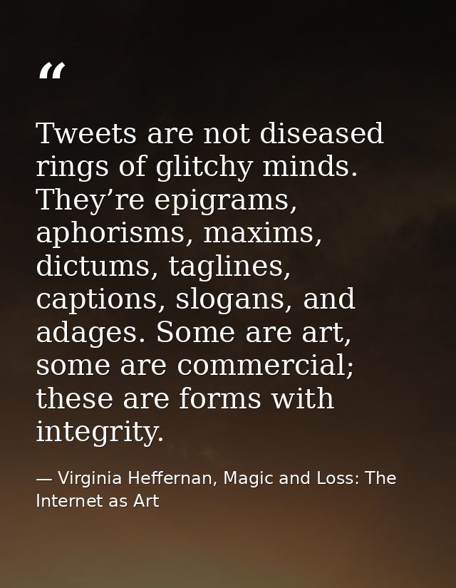 Tweets are not diseased rings of glitchy minds. They’re epigrams, aphorisms, maxims, dictums, taglines, captions, slogan — Virginia Heffernan, Magic and Loss: The Internet as Art