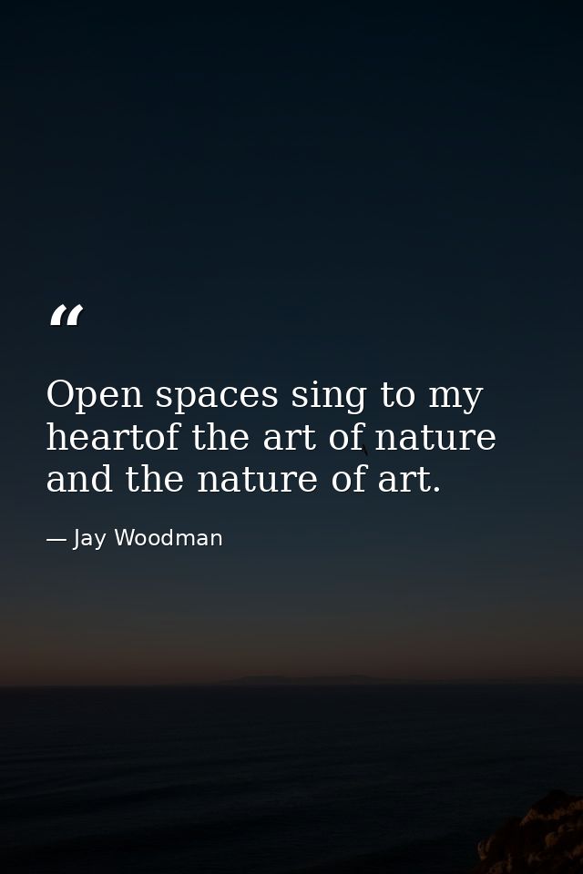 Open spaces sing to my heartof the art of nature and the nature of art. — Jay Woodman