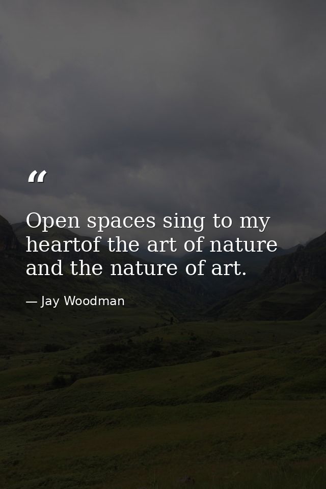 Open spaces sing to my heartof the art of nature and the nature of art. — Jay Woodman