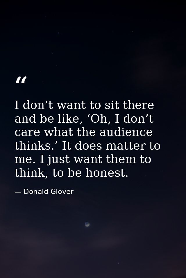 I don’t want to sit there and be like, ‘Oh, I don’t care what the audience thinks.’ It does matter to me. I just want th — Donald Glover