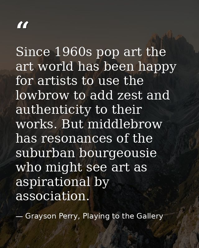 Since 1960s pop art the art world has been happy for artists to use the lowbrow to add zest and authenticity to their wo — Grayson Perry, Playing to the Gallery